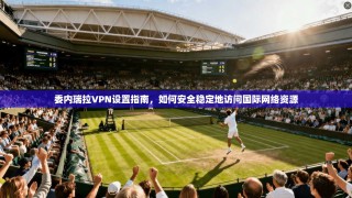 委内瑞拉VPN设置指南，如何安全稳定地访问国际网络资源