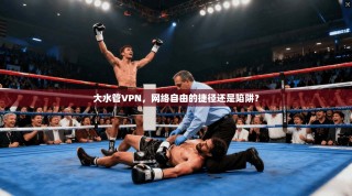 大水管VPN，网络自由的捷径还是陷阱？