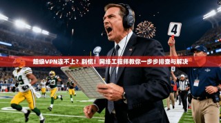 超级VPN连不上？别慌！网络工程师教你一步步排查与解决