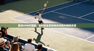 欧洲VPN代理器，如何安全高效地访问境外网络资源