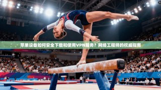 苹果设备如何安全下载和使用VPN服务？网络工程师的权威指南