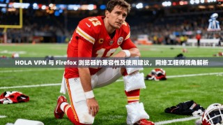 HOLA VPN 与 Firefox 浏览器的兼容性及使用建议，网络工程师视角解析