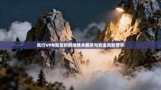 风行VPN背后的网络技术解析与安全风险警示