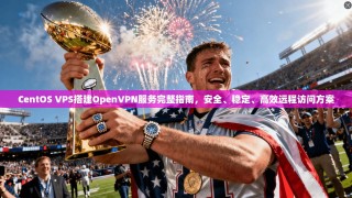 CentOS VPS搭建OpenVPN服务完整指南，安全、稳定、高效远程访问方案