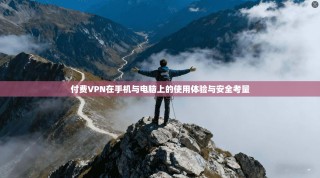 付费VPN在手机与电脑上的使用体验与安全考量