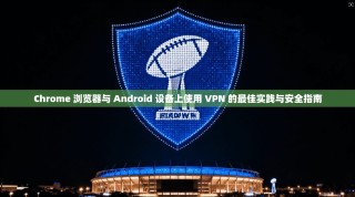 Chrome 浏览器与 Android 设备上使用 VPN 的最佳实践与安全指南
