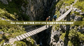 Mac Sierra 系统下配置 PPTP VPN 的详细步骤与常见问题解析