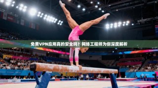 免费VPN应用真的安全吗？网络工程师为你深度解析
