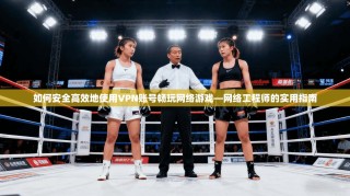 如何安全高效地使用VPN账号畅玩网络游戏—网络工程师的实用指南