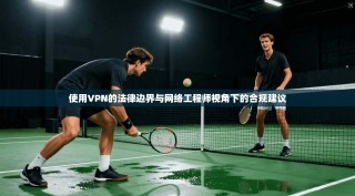 使用VPN的法律边界与网络工程师视角下的合规建议
