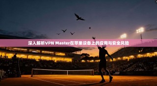 深入解析VPN Master在苹果设备上的应用与安全风险