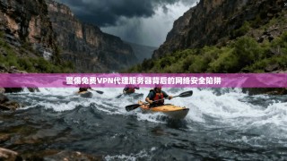 警惕免费VPN代理服务器背后的网络安全陷阱