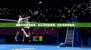 揭秘VPN免流陷阱，你以为的省流量，其实是网络骗局！