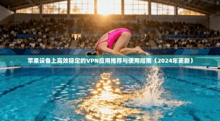 苹果设备上高效稳定的VPN应用推荐与使用指南（2024年更新）