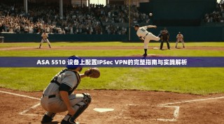 ASA 5510 设备上配置IPSec VPN的完整指南与实践解析