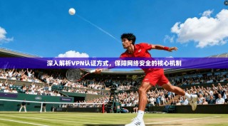 深入解析VPN认证方式，保障网络安全的核心机制