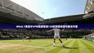 Win8.1系统中VPN连接错误720的深度排查与解决方案