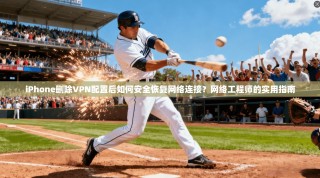 iPhone删除VPN配置后如何安全恢复网络连接？网络工程师的实用指南