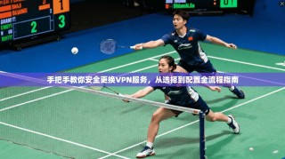手把手教你安全更换VPN服务，从选择到配置全流程指南