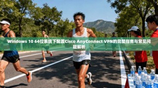 Windows 10 64位系统下配置Cisco AnyConnect VPN的完整指南与常见问题解析