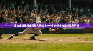 合法合规使用虚拟私人网络（VPN）的技术与法律边界解析
