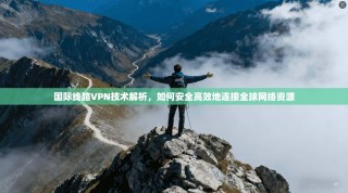 国际线路VPN技术解析，如何安全高效地连接全球网络资源