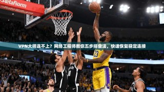 VPN大师连不上？网络工程师教你五步排查法，快速恢复稳定连接