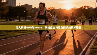 深入解析VPN与Iwara，网络自由与隐私保护的技术边界