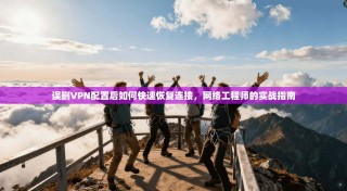 误删VPN配置后如何快速恢复连接，网络工程师的实战指南