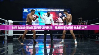 如何合法合规地配置网络访问权限，理解翻墙与网络安全的边界