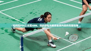 如何在PS4上设置VPN，保护隐私与解锁全球内容的完整指南