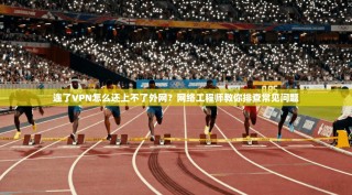 连了VPN怎么还上不了外网？网络工程师教你排查常见问题