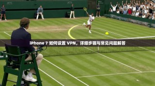 iPhone 7 如何设置 VPN，详细步骤与常见问题解答