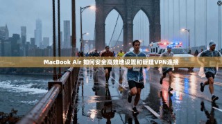 MacBook Air 如何安全高效地设置和管理VPN连接