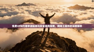 免费VPN代理申请陷阱与安全使用指南，网络工程师的深度解析