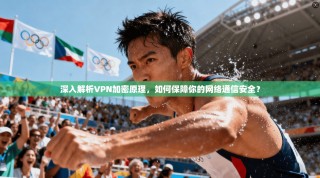 深入解析VPN加密原理，如何保障你的网络通信安全？