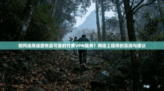如何选择速度快且可靠的付费VPN服务？网络工程师的实测与建议