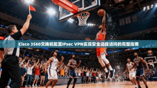 Cisco 3560交换机配置IPsec VPN实现安全远程访问的完整指南