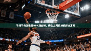 手把手教你设置VPN路由器，安全上网的终极解决方案