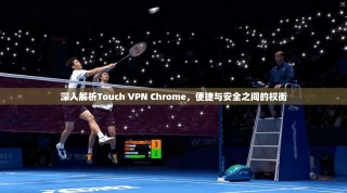 深入解析Touch VPN Chrome，便捷与安全之间的权衡