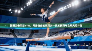 韩国突击风暴VPN，网络自由的双刃剑—技术优势与合规风险并存