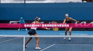 自动出现VPN？警惕网络陷阱与安全风险