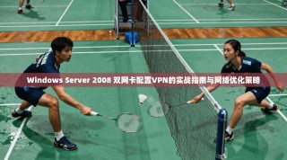 Windows Server 2008 双网卡配置VPN的实战指南与网络优化策略