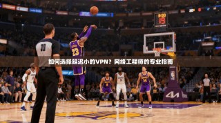 如何选择延迟小的VPN？网络工程师的专业指南