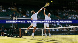 警惕要钱的VPN陷阱，网络工程师教你如何安全选择合法合规的网络服务