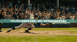 VPN大师已连接但无法使用？网络工程师教你快速排查与解决