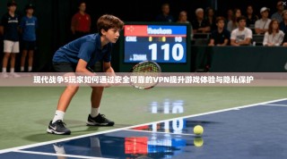 现代战争5玩家如何通过安全可靠的VPN提升游戏体验与隐私保护