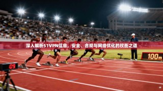 深入解析51VPN信息，安全、合规与网络优化的权衡之道