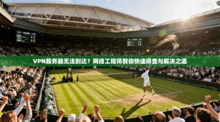VPN服务器无法到达？网络工程师教你快速排查与解决之道