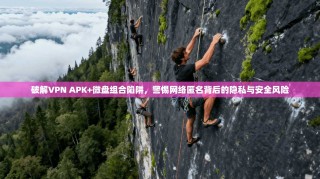 破解VPN APK+微盘组合陷阱，警惕网络匿名背后的隐私与安全风险